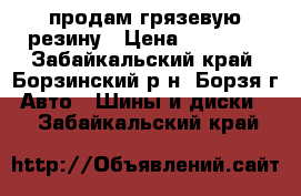 продам грязевую резину › Цена ­ 20 000 - Забайкальский край, Борзинский р-н, Борзя г. Авто » Шины и диски   . Забайкальский край